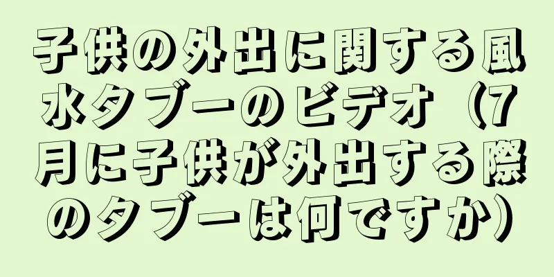 子供の外出に関する風水タブーのビデオ（7月に子供が外出する際のタブーは何ですか）
