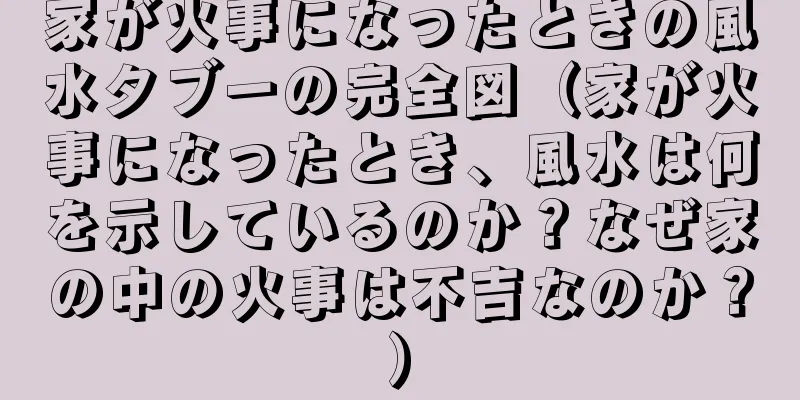 家が火事になったときの風水タブーの完全図（家が火事になったとき、風水は何を示しているのか？なぜ家の中の火事は不吉なのか？）