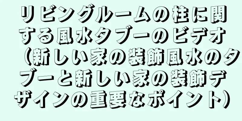 リビングルームの柱に関する風水タブーのビデオ（新しい家の装飾風水のタブーと新しい家の装飾デザインの重要なポイント）