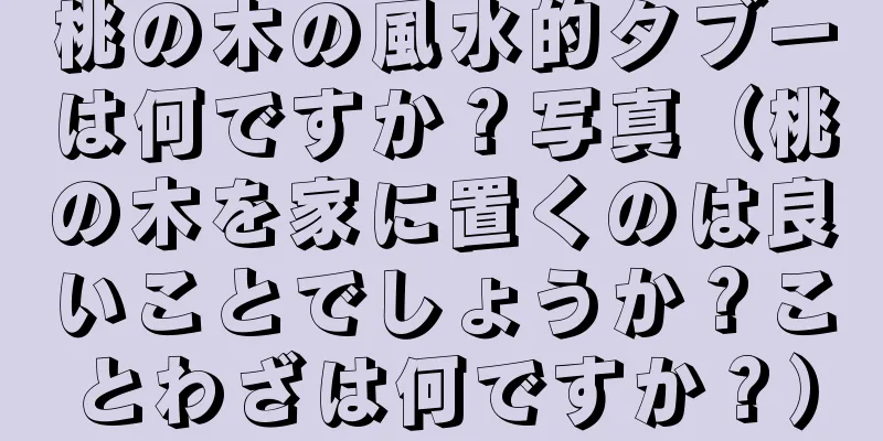 桃の木の風水的タブーは何ですか？写真（桃の木を家に置くのは良いことでしょうか？ことわざは何ですか？）