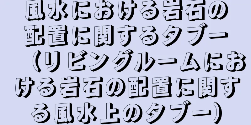 風水における岩石の配置に関するタブー（リビングルームにおける岩石の配置に関する風水上のタブー）
