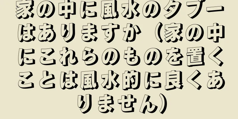 家の中に風水のタブーはありますか（家の中にこれらのものを置くことは風水的に良くありません）
