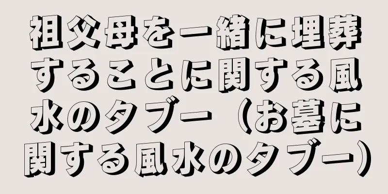 祖父母を一緒に埋葬することに関する風水のタブー（お墓に関する風水のタブー）