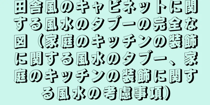 田舎風のキャビネットに関する風水のタブーの完全な図（家庭のキッチンの装飾に関する風水のタブー、家庭のキッチンの装飾に関する風水の考慮事項）