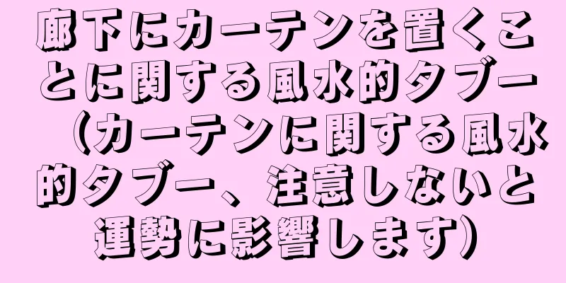 廊下にカーテンを置くことに関する風水的タブー（カーテンに関する風水的タブー、注意しないと運勢に影響します）