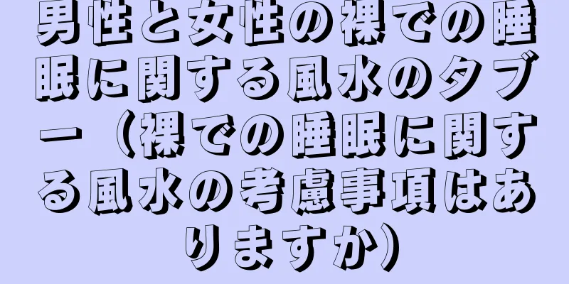 男性と女性の裸での睡眠に関する風水のタブー（裸での睡眠に関する風水の考慮事項はありますか）