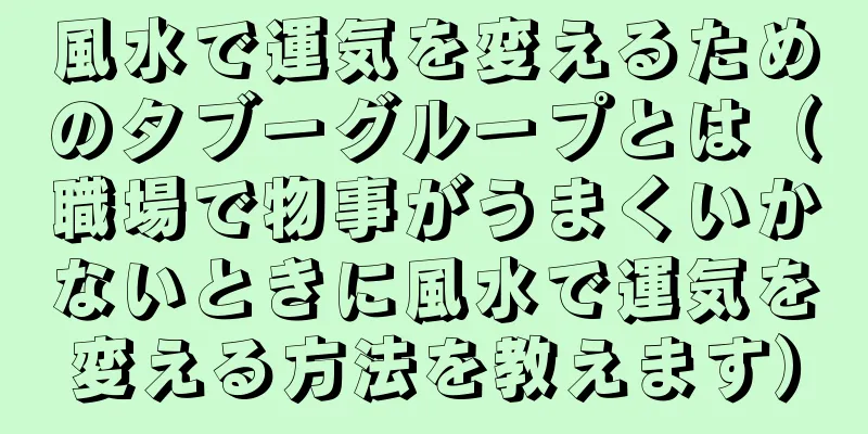 風水で運気を変えるためのタブーグループとは（職場で物事がうまくいかないときに風水で運気を変える方法を教えます）