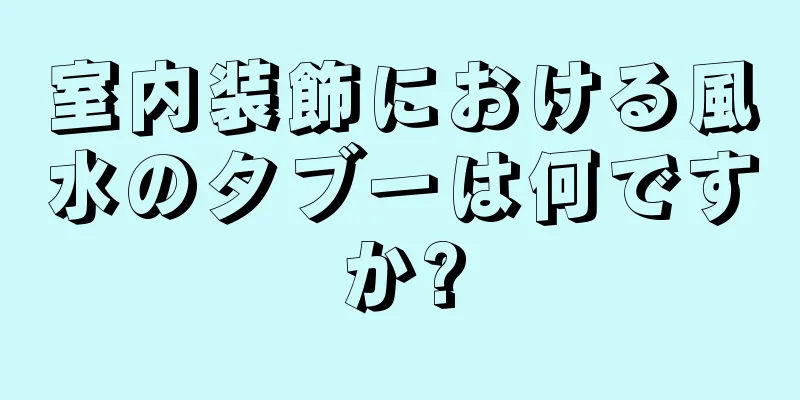 室内装飾における風水のタブーは何ですか?