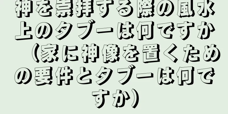 神を崇拝する際の風水上のタブーは何ですか（家に神像を置くための要件とタブーは何ですか）