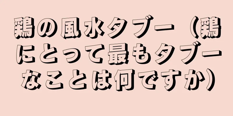 鶏の風水タブー（鶏にとって最もタブーなことは何ですか）