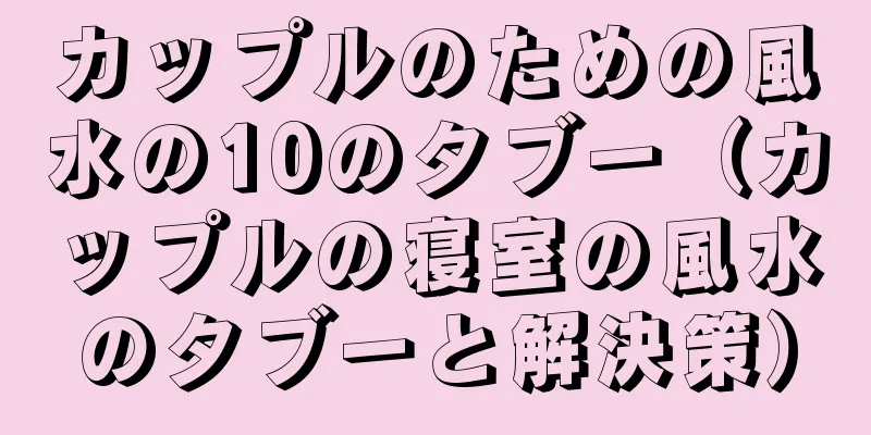カップルのための風水の10のタブー（カップルの寝室の風水のタブーと解決策）