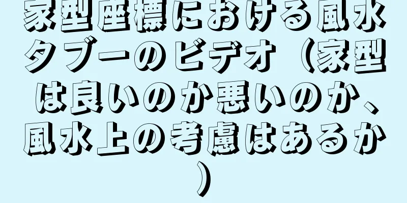 家型座標における風水タブーのビデオ（家型は良いのか悪いのか、風水上の考慮はあるか）