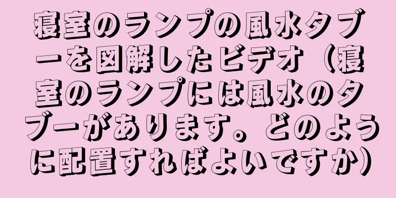 寝室のランプの風水タブーを図解したビデオ（寝室のランプには風水のタブーがあります。どのように配置すればよいですか）