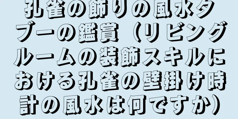 孔雀の飾りの風水タブーの鑑賞（リビングルームの装飾スキルにおける孔雀の壁掛け時計の風水は何ですか）