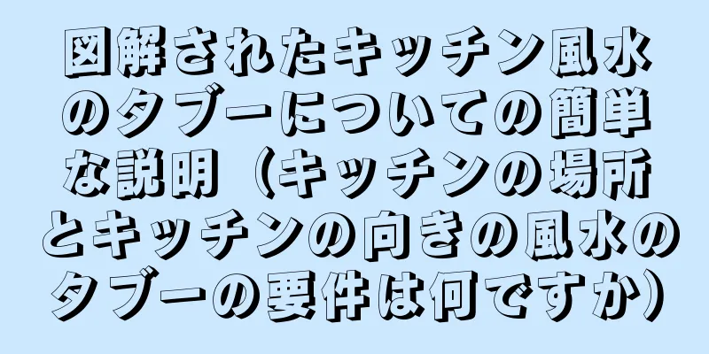 図解されたキッチン風水のタブーについての簡単な説明（キッチンの場所とキッチンの向きの風水のタブーの要件は何ですか）