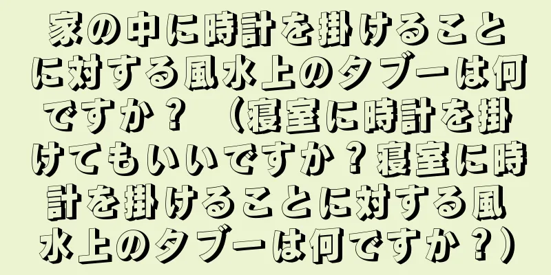 家の中に時計を掛けることに対する風水上のタブーは何ですか？ （寝室に時計を掛けてもいいですか？寝室に時計を掛けることに対する風水上のタブーは何ですか？）