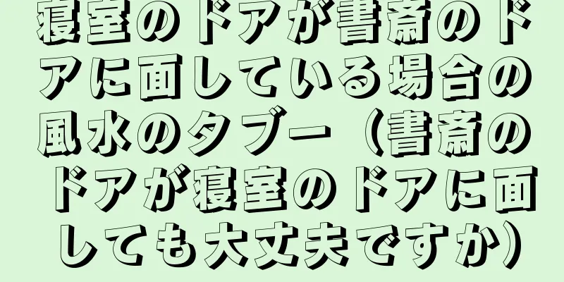 寝室のドアが書斎のドアに面している場合の風水のタブー（書斎のドアが寝室のドアに面しても大丈夫ですか）