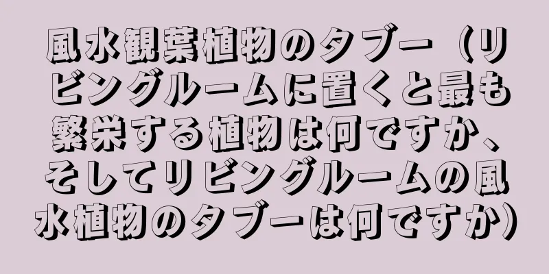 風水観葉植物のタブー（リビングルームに置くと最も繁栄する植物は何ですか、そしてリビングルームの風水植物のタブーは何ですか）
