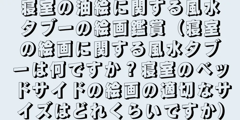 寝室の油絵に関する風水タブーの絵画鑑賞（寝室の絵画に関する風水タブーは何ですか？寝室のベッドサイドの絵画の適切なサイズはどれくらいですか）