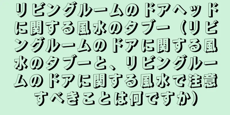 リビングルームのドアヘッドに関する風水のタブー（リビングルームのドアに関する風水のタブーと、リビングルームのドアに関する風水で注意すべきことは何ですか）