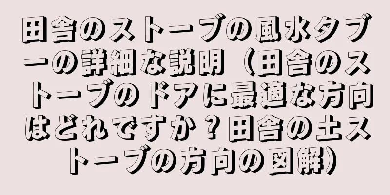 田舎のストーブの風水タブーの詳細な説明（田舎のストーブのドアに最適な方向はどれですか？田舎の土ストーブの方向の図解）