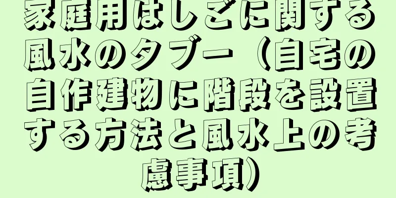 家庭用はしごに関する風水のタブー（自宅の自作建物に階段を設置する方法と風水上の考慮事項）