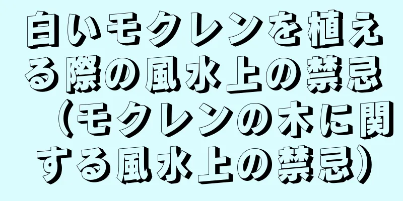 白いモクレンを植える際の風水上の禁忌（モクレンの木に関する風水上の禁忌）