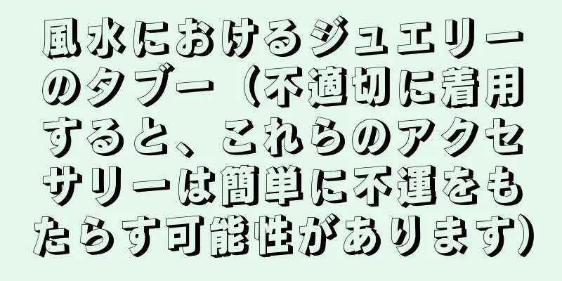 風水におけるジュエリーのタブー（不適切に着用すると、これらのアクセサリーは簡単に不運をもたらす可能性があります）