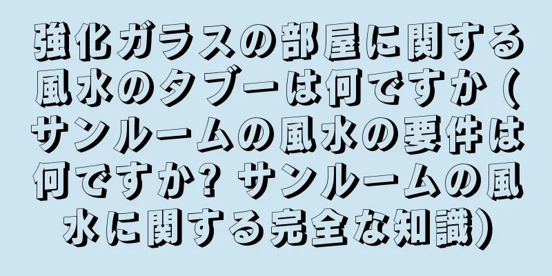 強化ガラスの部屋に関する風水のタブーは何ですか (サンルームの風水の要件は何ですか? サンルームの風水に関する完全な知識)