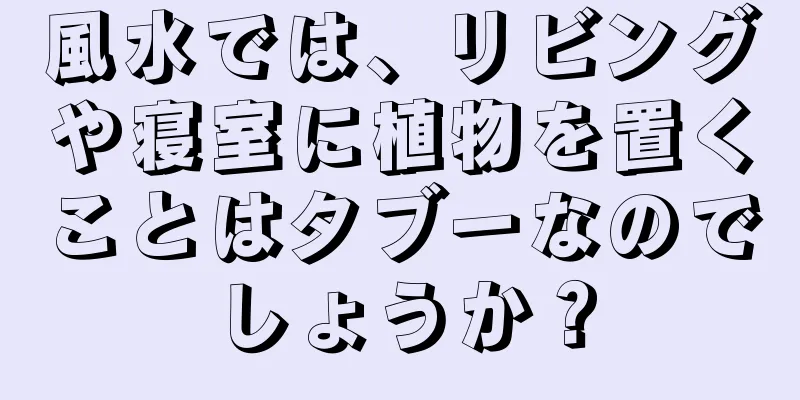風水では、リビングや寝室に植物を置くことはタブーなのでしょうか？