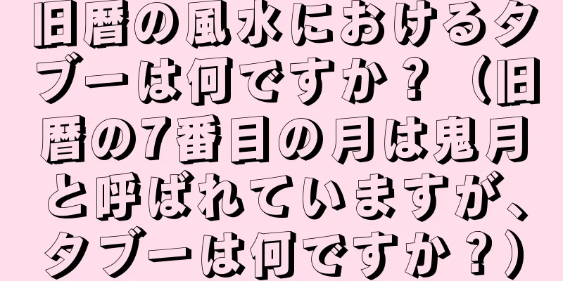 旧暦の風水におけるタブーは何ですか？（旧暦の7番目の月は鬼月と呼ばれていますが、タブーは何ですか？）