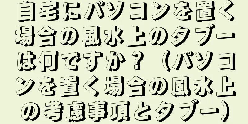 自宅にパソコンを置く場合の風水上のタブーは何ですか？（パソコンを置く場合の風水上の考慮事項とタブー）