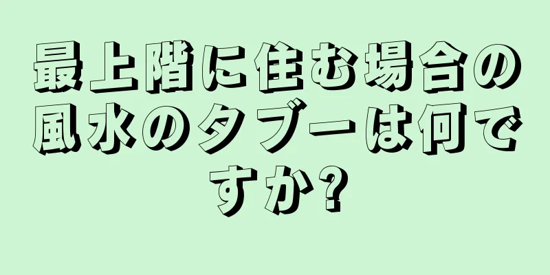 最上階に住む場合の風水のタブーは何ですか?