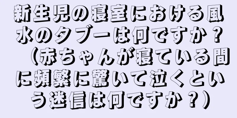 新生児の寝室における風水のタブーは何ですか？（赤ちゃんが寝ている間に頻繁に驚いて泣くという迷信は何ですか？）