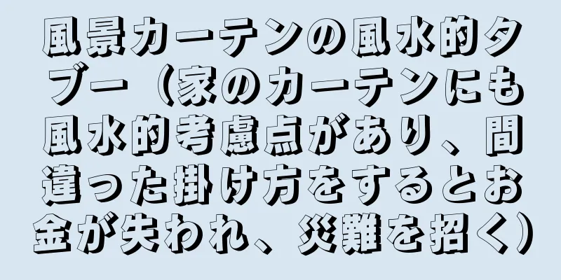 風景カーテンの風水的タブー（家のカーテンにも風水的考慮点があり、間違った掛け方をするとお金が失われ、災難を招く）