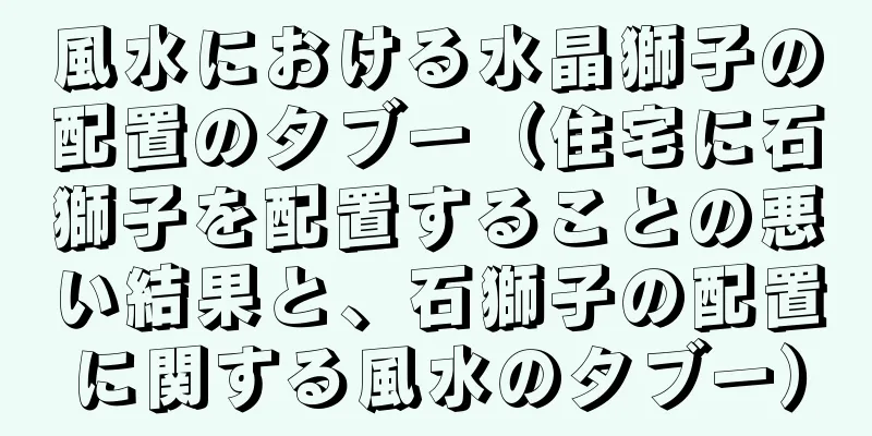 風水における水晶獅子の配置のタブー（住宅に石獅子を配置することの悪い結果と、石獅子の配置に関する風水のタブー）