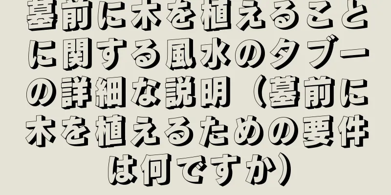 墓前に木を植えることに関する風水のタブーの詳細な説明（墓前に木を植えるための要件は何ですか）