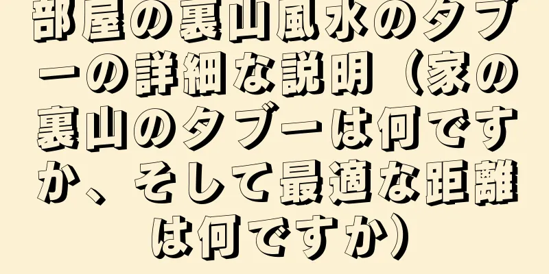 部屋の裏山風水のタブーの詳細な説明（家の裏山のタブーは何ですか、そして最適な距離は何ですか）