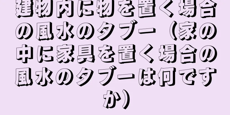 建物内に物を置く場合の風水のタブー（家の中に家具を置く場合の風水のタブーは何ですか）