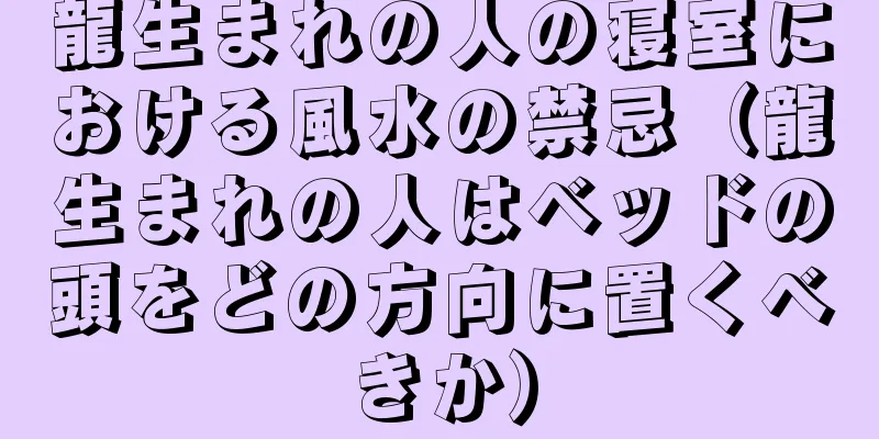 龍生まれの人の寝室における風水の禁忌（龍生まれの人はベッドの頭をどの方向に置くべきか）