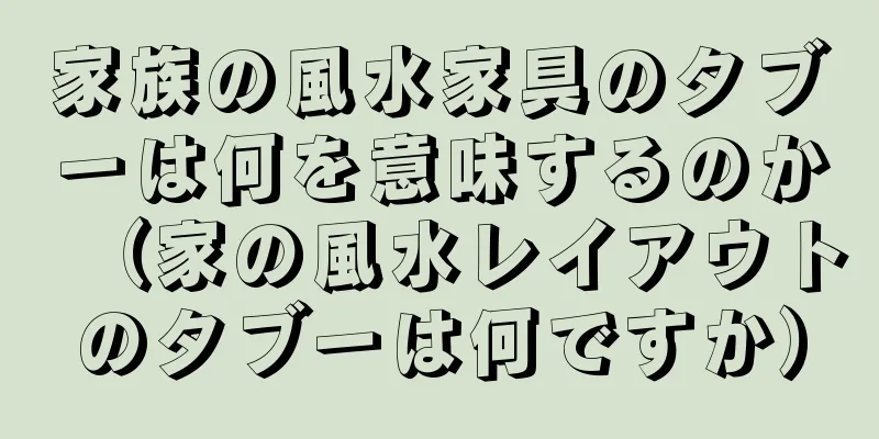 家族の風水家具のタブーは何を意味するのか（家の風水レイアウトのタブーは何ですか）