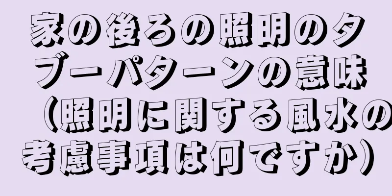 家の後ろの照明のタブーパターンの意味（照明に関する風水の考慮事項は何ですか）
