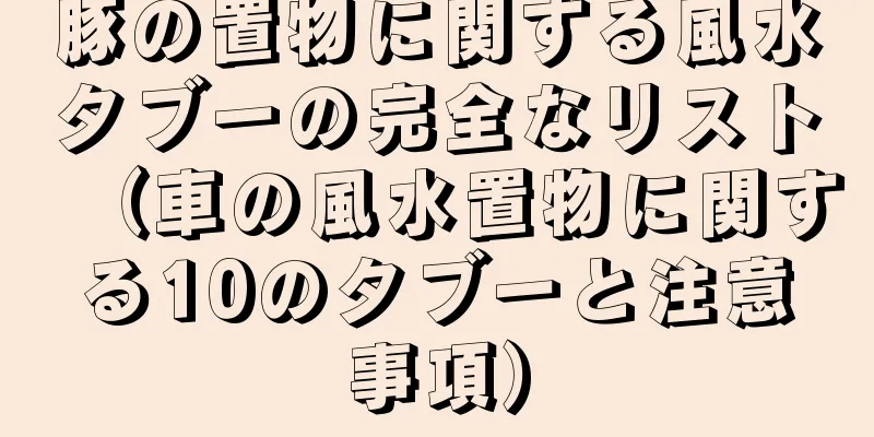 豚の置物に関する風水タブーの完全なリスト（車の風水置物に関する10のタブーと注意事項）