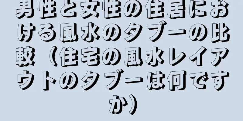男性と女性の住居における風水のタブーの比較（住宅の風水レイアウトのタブーは何ですか）