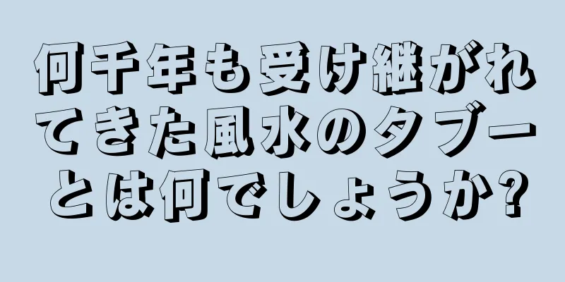 何千年も受け継がれてきた風水のタブーとは何でしょうか?