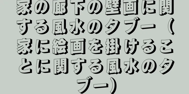 家の廊下の壁画に関する風水のタブー（家に絵画を掛けることに関する風水のタブー）