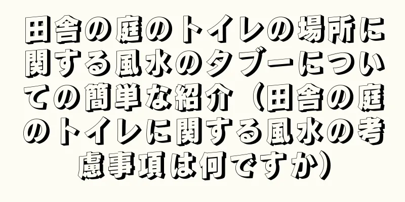 田舎の庭のトイレの場所に関する風水のタブーについての簡単な紹介（田舎の庭のトイレに関する風水の考慮事項は何ですか）