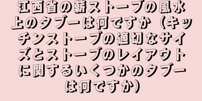 江西省の薪ストーブの風水上のタブーは何ですか（キッチンストーブの適切なサイズとストーブのレイアウトに関するいくつかのタブーは何ですか）