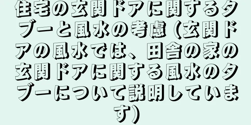 住宅の玄関ドアに関するタブーと風水の考慮 (玄関ドアの風水では、田舎の家の玄関ドアに関する風水のタブーについて説明しています)