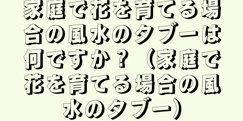 家庭で花を育てる場合の風水のタブーは何ですか？（家庭で花を育てる場合の風水のタブー）